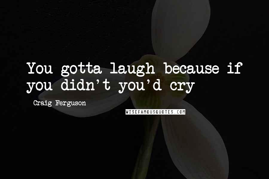 Craig Ferguson Quotes: You gotta laugh because if you didn't you'd cry