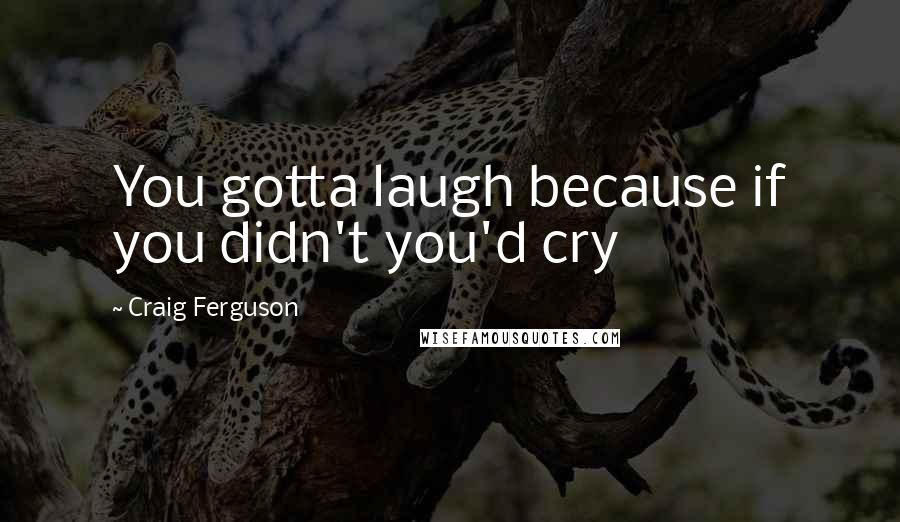 Craig Ferguson Quotes: You gotta laugh because if you didn't you'd cry