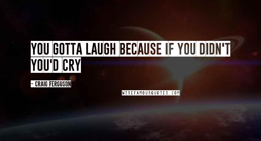 Craig Ferguson Quotes: You gotta laugh because if you didn't you'd cry