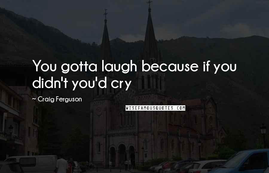 Craig Ferguson Quotes: You gotta laugh because if you didn't you'd cry