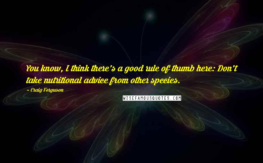 Craig Ferguson Quotes: You know, I think there's a good rule of thumb here: Don't take nutritional advice from other species.