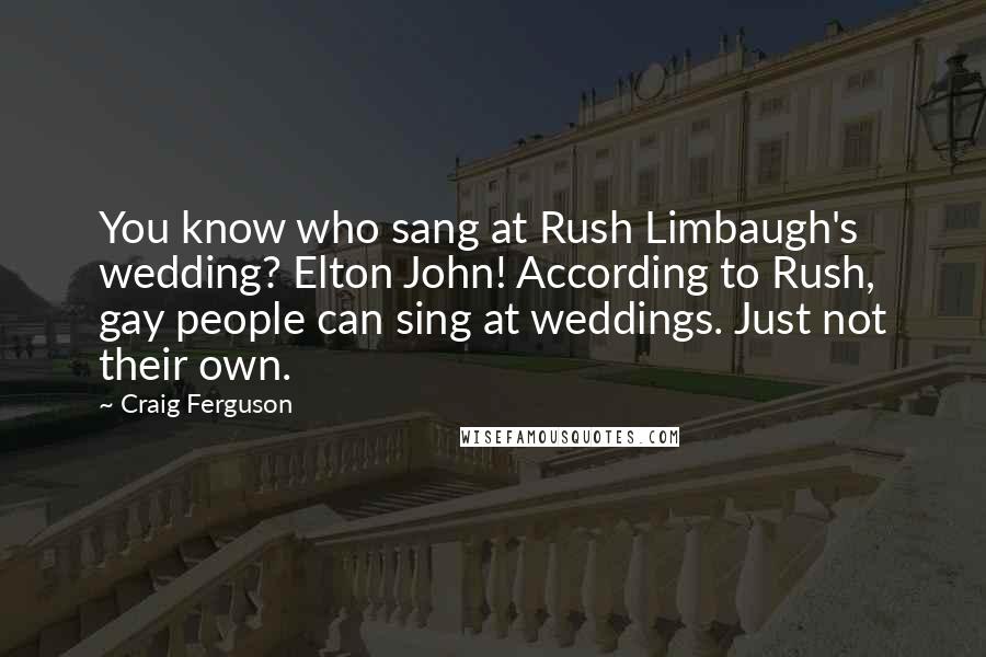 Craig Ferguson Quotes: You know who sang at Rush Limbaugh's wedding? Elton John! According to Rush, gay people can sing at weddings. Just not their own.