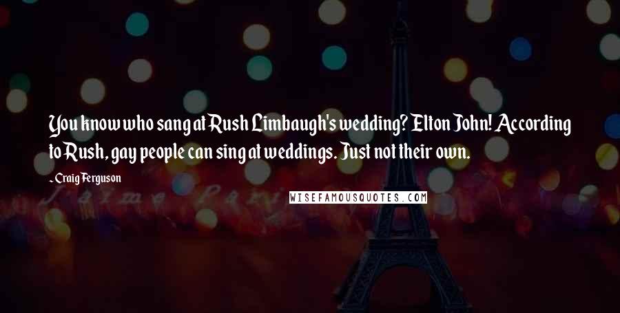 Craig Ferguson Quotes: You know who sang at Rush Limbaugh's wedding? Elton John! According to Rush, gay people can sing at weddings. Just not their own.