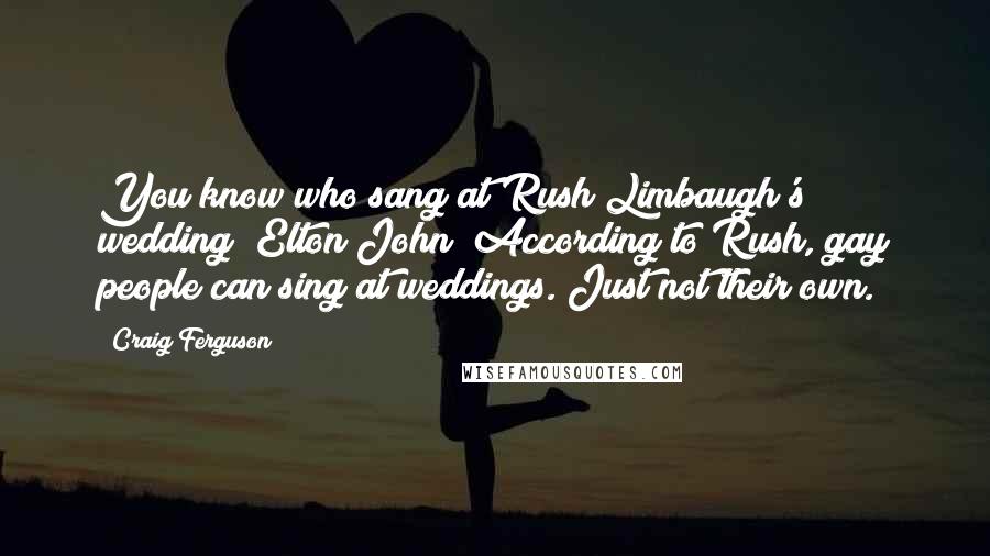 Craig Ferguson Quotes: You know who sang at Rush Limbaugh's wedding? Elton John! According to Rush, gay people can sing at weddings. Just not their own.