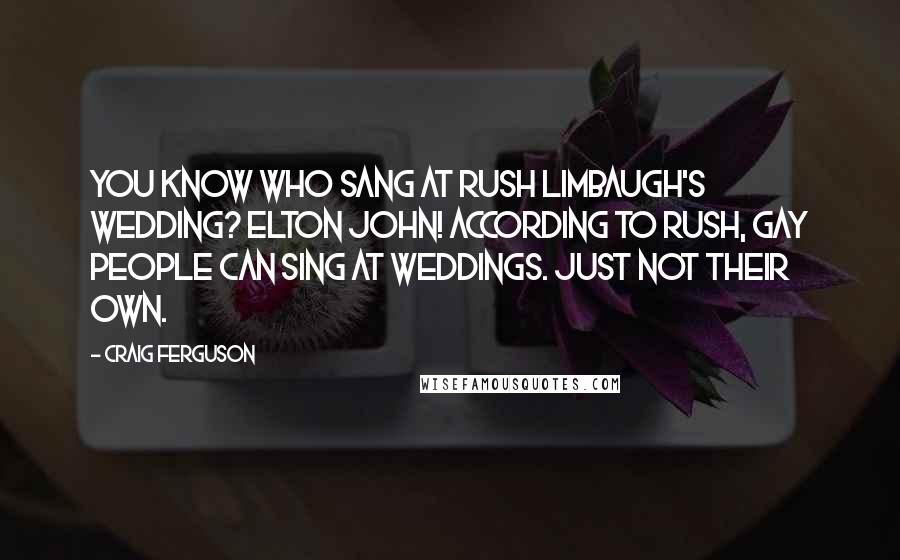 Craig Ferguson Quotes: You know who sang at Rush Limbaugh's wedding? Elton John! According to Rush, gay people can sing at weddings. Just not their own.