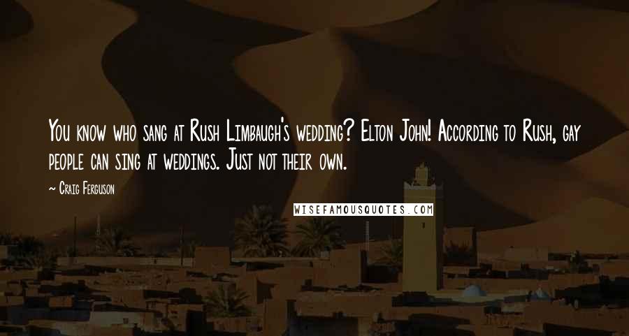 Craig Ferguson Quotes: You know who sang at Rush Limbaugh's wedding? Elton John! According to Rush, gay people can sing at weddings. Just not their own.