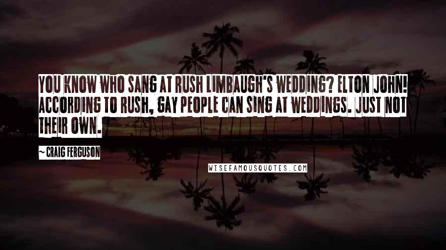 Craig Ferguson Quotes: You know who sang at Rush Limbaugh's wedding? Elton John! According to Rush, gay people can sing at weddings. Just not their own.