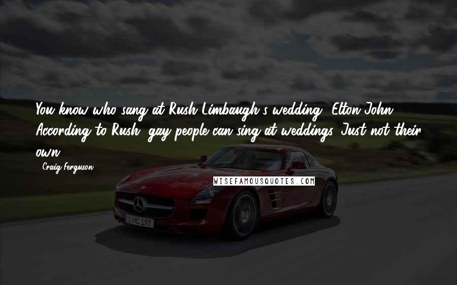 Craig Ferguson Quotes: You know who sang at Rush Limbaugh's wedding? Elton John! According to Rush, gay people can sing at weddings. Just not their own.