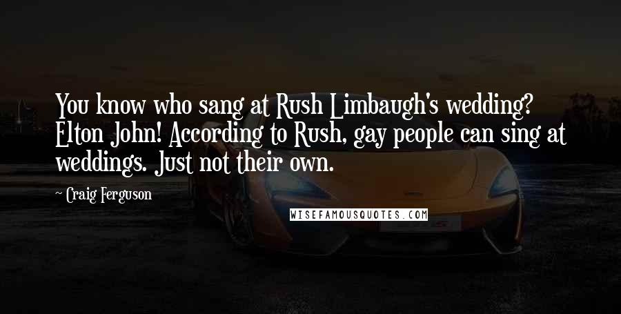 Craig Ferguson Quotes: You know who sang at Rush Limbaugh's wedding? Elton John! According to Rush, gay people can sing at weddings. Just not their own.