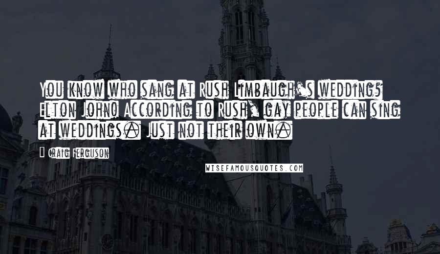 Craig Ferguson Quotes: You know who sang at Rush Limbaugh's wedding? Elton John! According to Rush, gay people can sing at weddings. Just not their own.