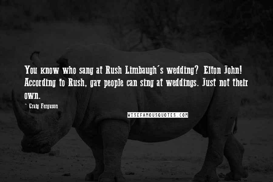 Craig Ferguson Quotes: You know who sang at Rush Limbaugh's wedding? Elton John! According to Rush, gay people can sing at weddings. Just not their own.