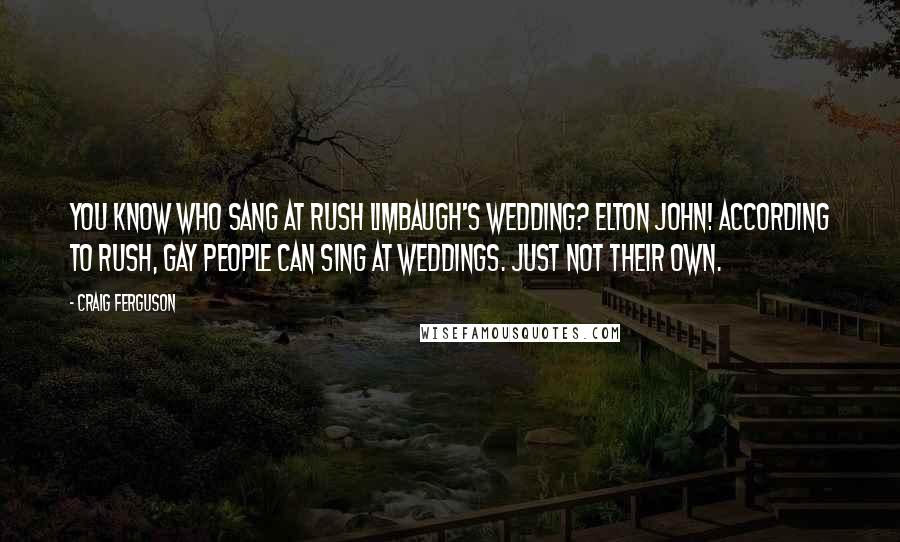 Craig Ferguson Quotes: You know who sang at Rush Limbaugh's wedding? Elton John! According to Rush, gay people can sing at weddings. Just not their own.