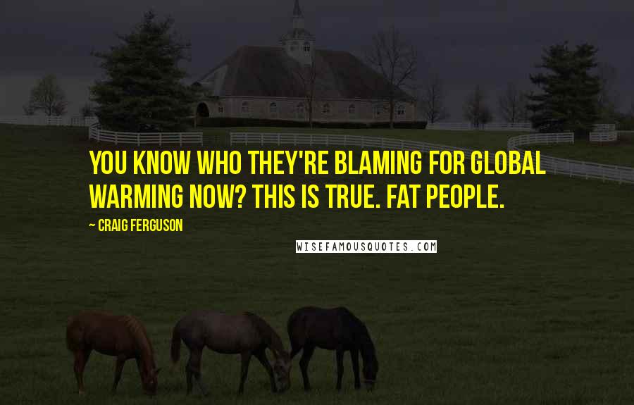 Craig Ferguson Quotes: You know who they're blaming for global warming now? This is true. Fat people.