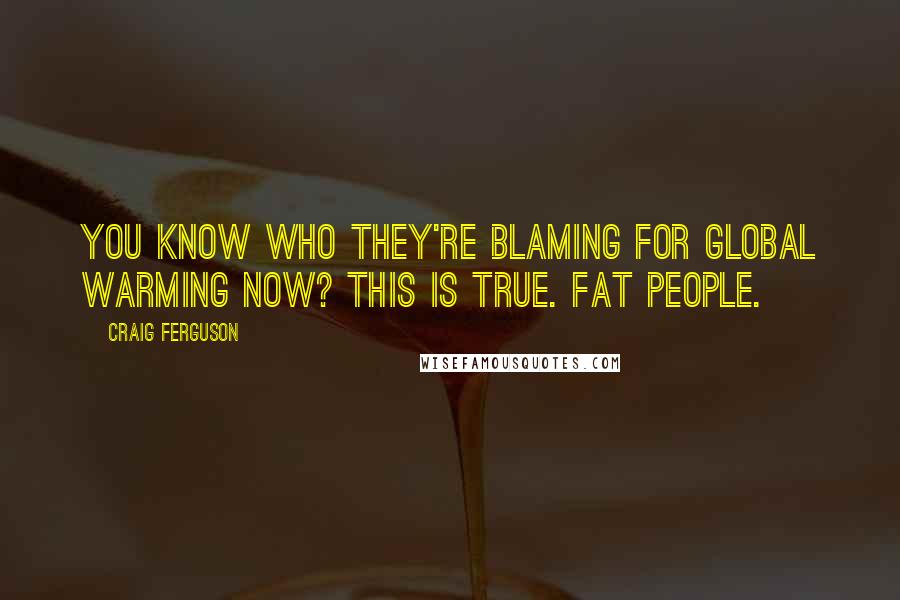 Craig Ferguson Quotes: You know who they're blaming for global warming now? This is true. Fat people.