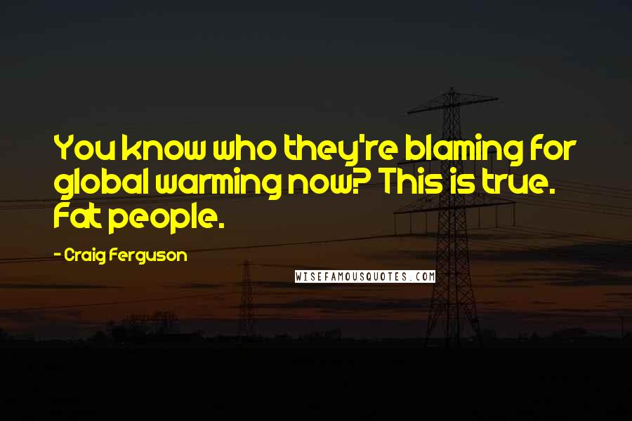 Craig Ferguson Quotes: You know who they're blaming for global warming now? This is true. Fat people.