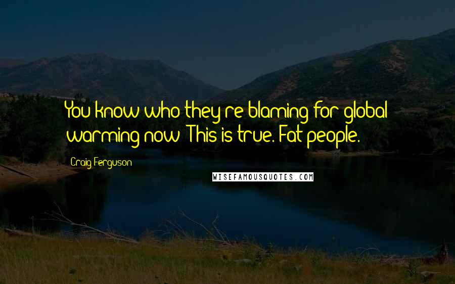 Craig Ferguson Quotes: You know who they're blaming for global warming now? This is true. Fat people.