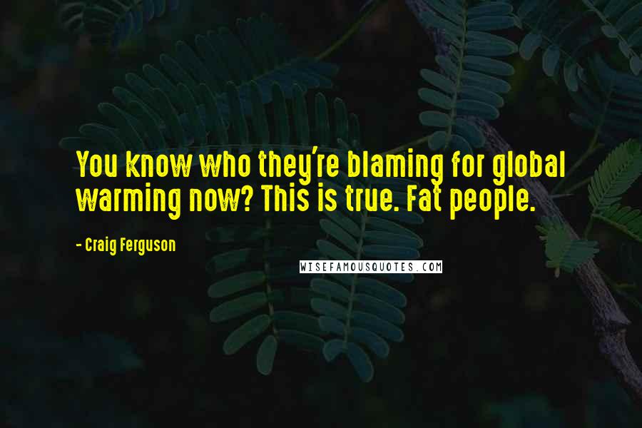 Craig Ferguson Quotes: You know who they're blaming for global warming now? This is true. Fat people.