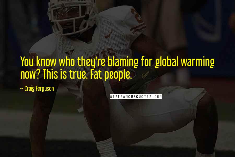 Craig Ferguson Quotes: You know who they're blaming for global warming now? This is true. Fat people.