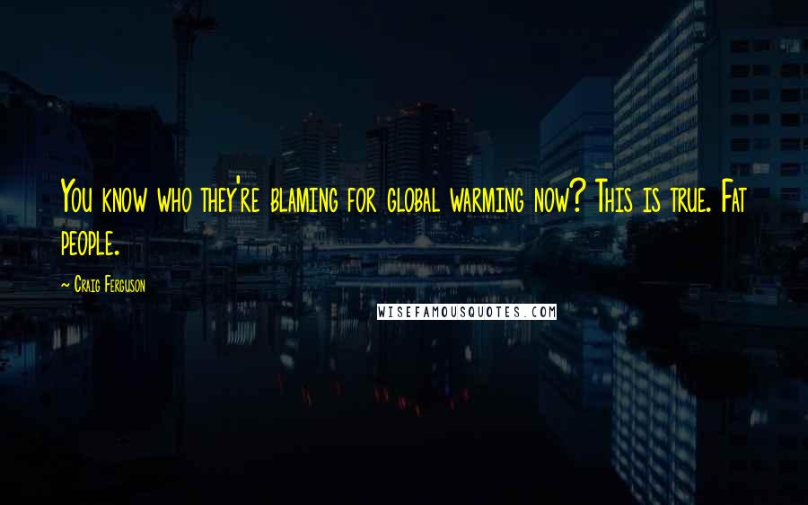 Craig Ferguson Quotes: You know who they're blaming for global warming now? This is true. Fat people.