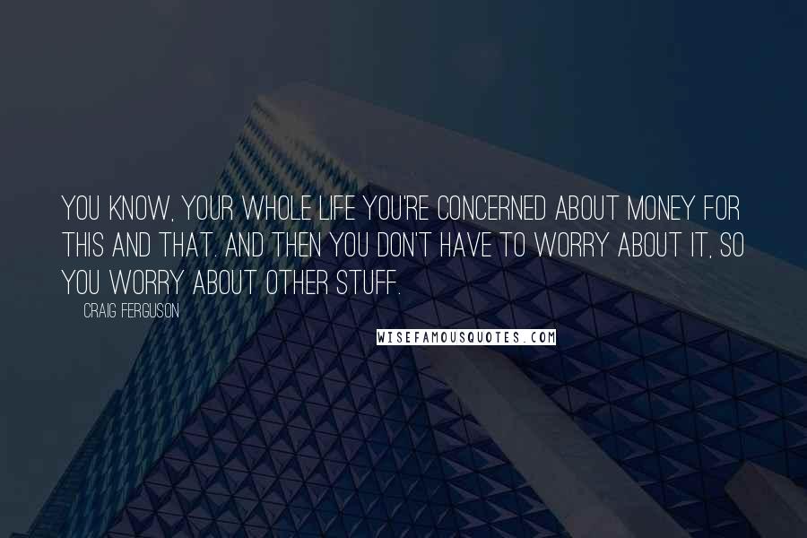 Craig Ferguson Quotes: You know, your whole life you're concerned about money for this and that. And then you don't have to worry about it, so you worry about other stuff.