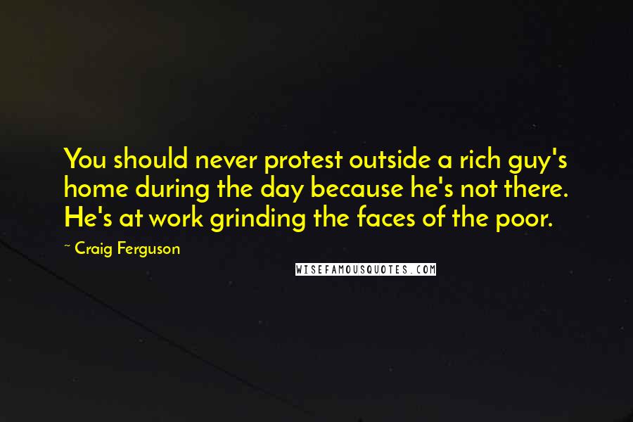 Craig Ferguson Quotes: You should never protest outside a rich guy's home during the day because he's not there. He's at work grinding the faces of the poor.