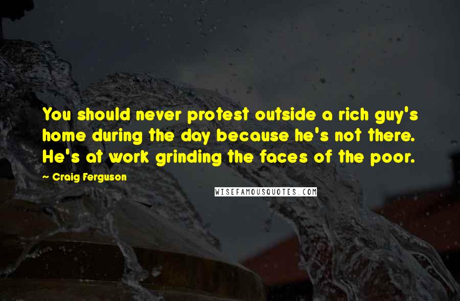 Craig Ferguson Quotes: You should never protest outside a rich guy's home during the day because he's not there. He's at work grinding the faces of the poor.