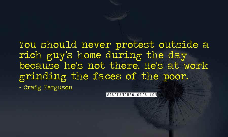 Craig Ferguson Quotes: You should never protest outside a rich guy's home during the day because he's not there. He's at work grinding the faces of the poor.