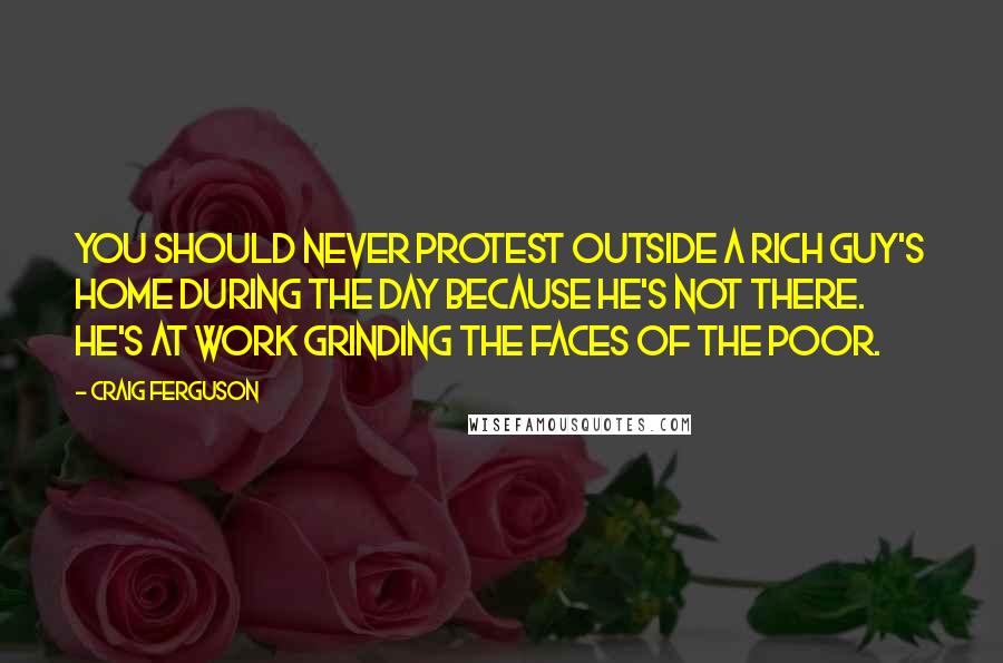 Craig Ferguson Quotes: You should never protest outside a rich guy's home during the day because he's not there. He's at work grinding the faces of the poor.