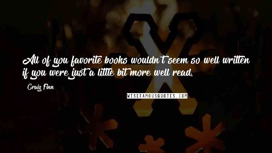 Craig Finn Quotes: All of you favorite books wouldn't seem so well written if you were just a little bit more well read.