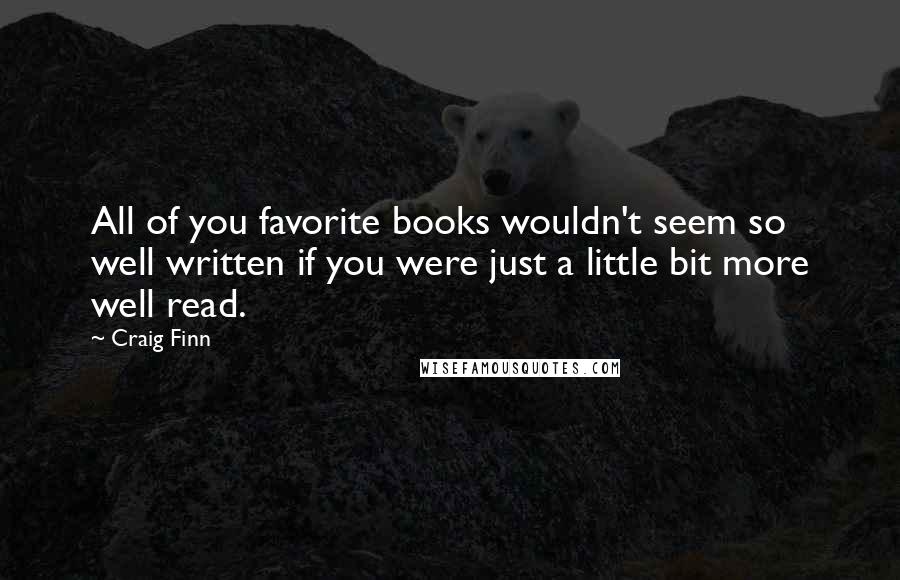 Craig Finn Quotes: All of you favorite books wouldn't seem so well written if you were just a little bit more well read.