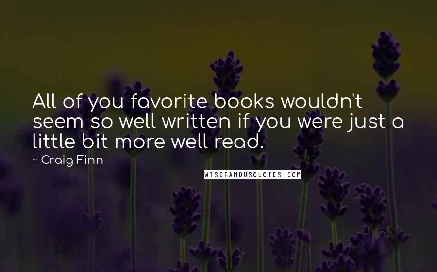 Craig Finn Quotes: All of you favorite books wouldn't seem so well written if you were just a little bit more well read.