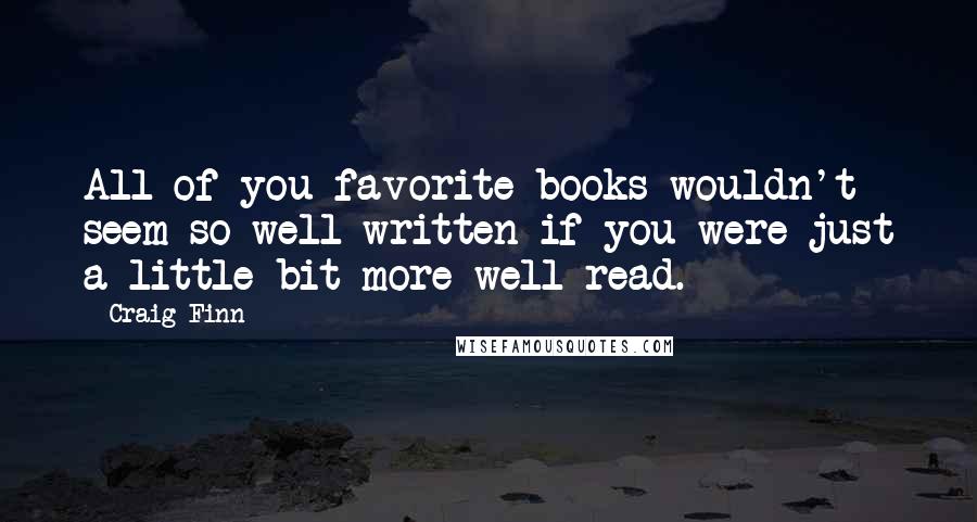 Craig Finn Quotes: All of you favorite books wouldn't seem so well written if you were just a little bit more well read.