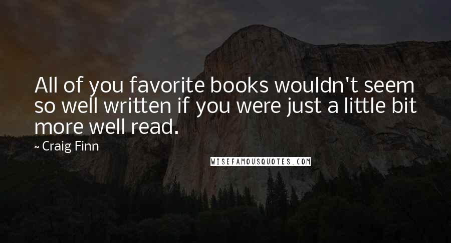 Craig Finn Quotes: All of you favorite books wouldn't seem so well written if you were just a little bit more well read.