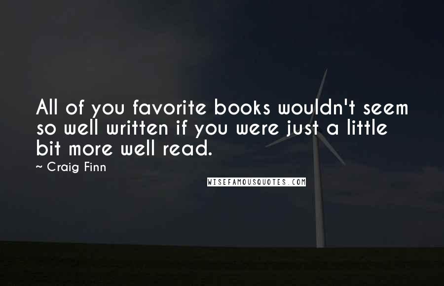 Craig Finn Quotes: All of you favorite books wouldn't seem so well written if you were just a little bit more well read.