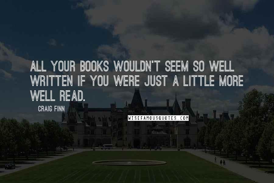 Craig Finn Quotes: All your books wouldn't seem so well written if you were just a little more well read.