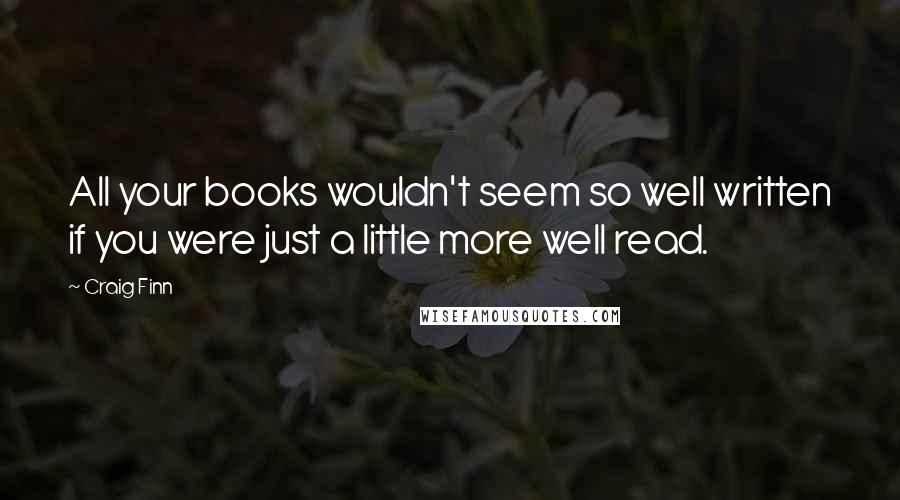 Craig Finn Quotes: All your books wouldn't seem so well written if you were just a little more well read.