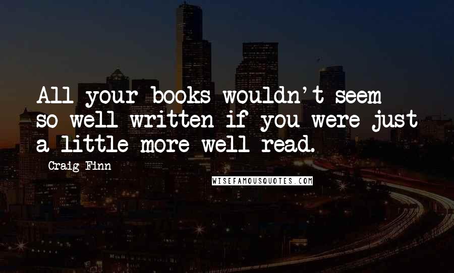 Craig Finn Quotes: All your books wouldn't seem so well written if you were just a little more well read.