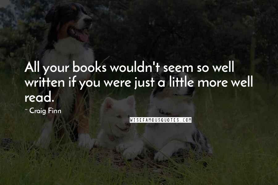 Craig Finn Quotes: All your books wouldn't seem so well written if you were just a little more well read.