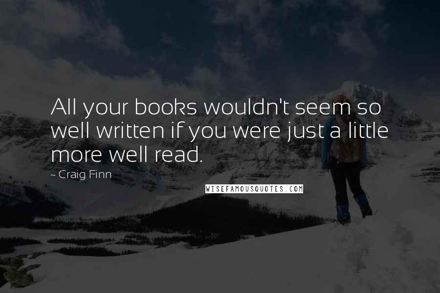 Craig Finn Quotes: All your books wouldn't seem so well written if you were just a little more well read.