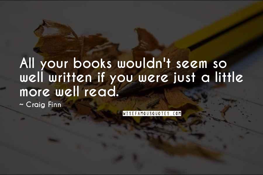 Craig Finn Quotes: All your books wouldn't seem so well written if you were just a little more well read.