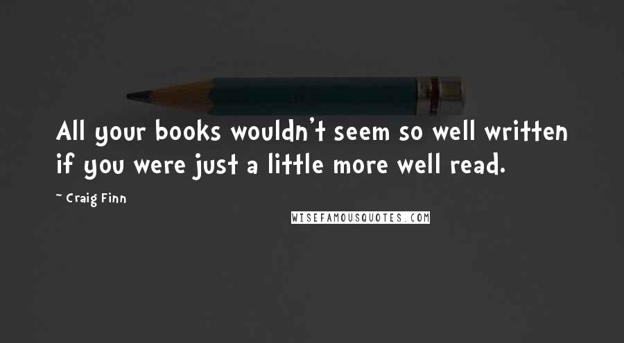 Craig Finn Quotes: All your books wouldn't seem so well written if you were just a little more well read.