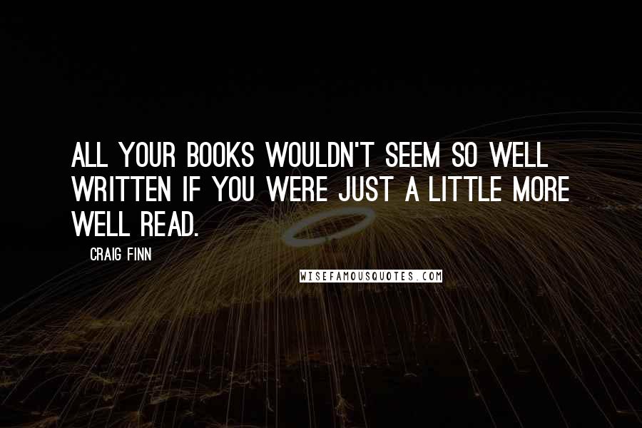 Craig Finn Quotes: All your books wouldn't seem so well written if you were just a little more well read.