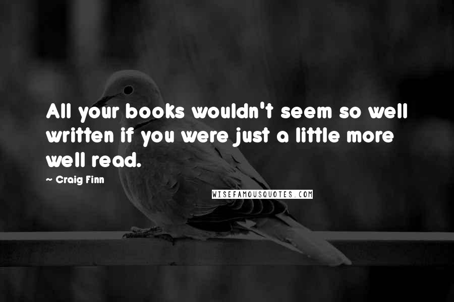 Craig Finn Quotes: All your books wouldn't seem so well written if you were just a little more well read.