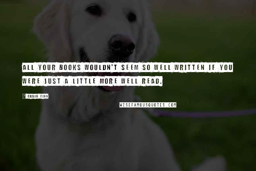 Craig Finn Quotes: All your books wouldn't seem so well written if you were just a little more well read.