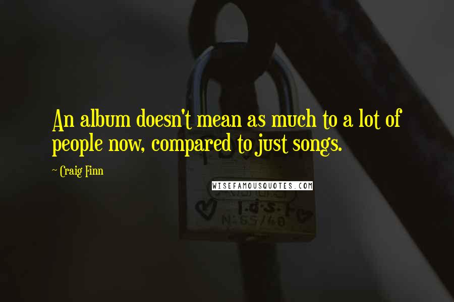 Craig Finn Quotes: An album doesn't mean as much to a lot of people now, compared to just songs.