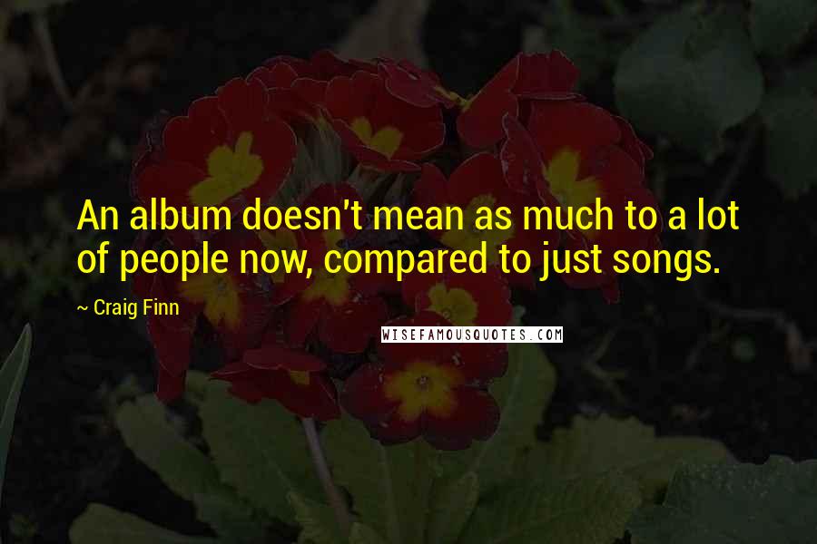 Craig Finn Quotes: An album doesn't mean as much to a lot of people now, compared to just songs.