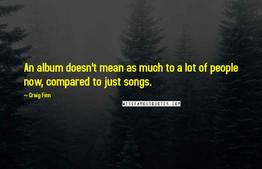 Craig Finn Quotes: An album doesn't mean as much to a lot of people now, compared to just songs.