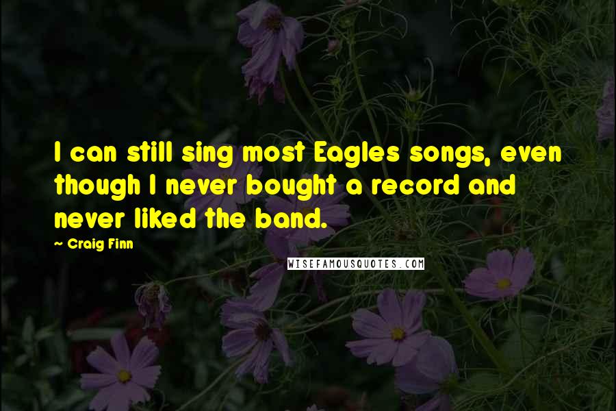 Craig Finn Quotes: I can still sing most Eagles songs, even though I never bought a record and never liked the band.