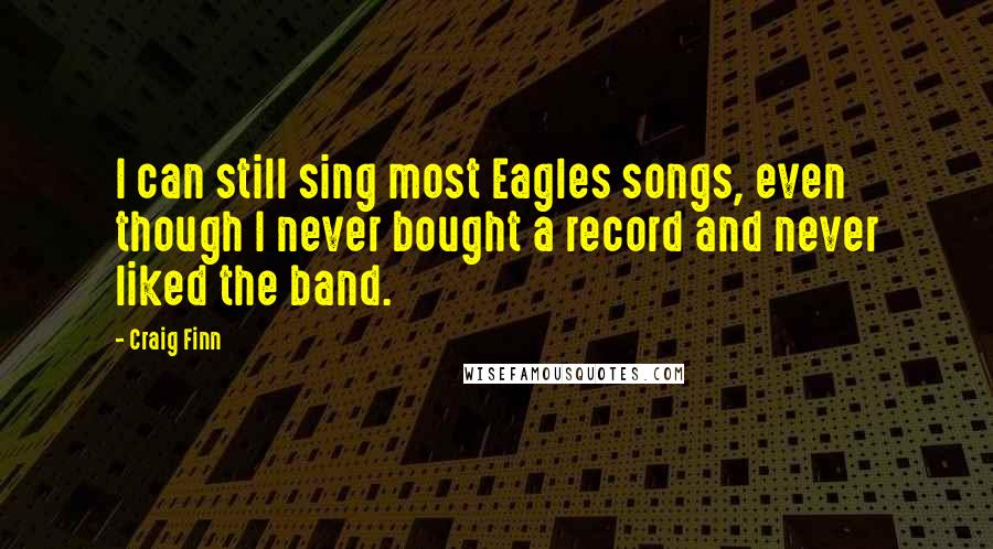 Craig Finn Quotes: I can still sing most Eagles songs, even though I never bought a record and never liked the band.