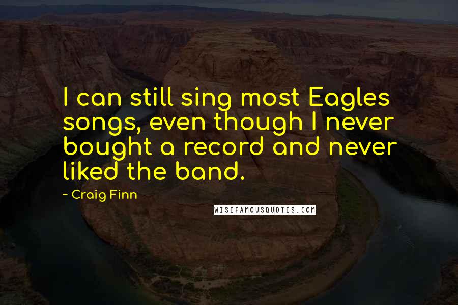 Craig Finn Quotes: I can still sing most Eagles songs, even though I never bought a record and never liked the band.